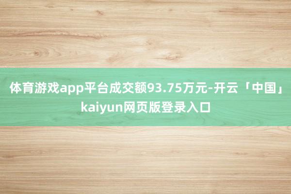 体育游戏app平台成交额93.75万元-开云「中国」kaiyun网页版登录入口