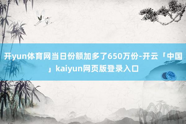 开yun体育网当日份额加多了650万份-开云「中国」kaiyun网页版登录入口