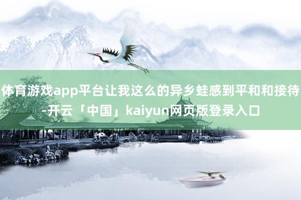 体育游戏app平台让我这么的异乡蛙感到平和和接待-开云「中国」kaiyun网页版登录入口