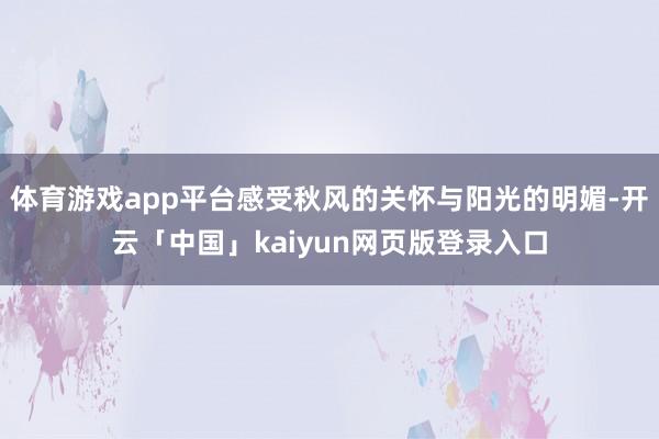 体育游戏app平台感受秋风的关怀与阳光的明媚-开云「中国」kaiyun网页版登录入口