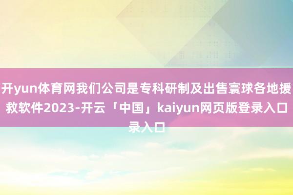 开yun体育网我们公司是专科研制及出售寰球各地援救软件2023-开云「中国」kaiyun网页版登录入口