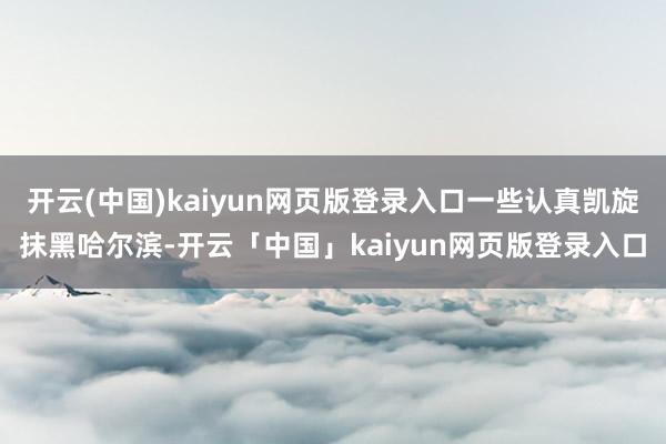 开云(中国)kaiyun网页版登录入口一些认真凯旋抹黑哈尔滨-开云「中国」kaiyun网页版登录入口