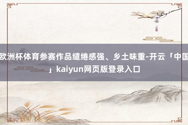 欧洲杯体育参赛作品缱绻感强、乡土味重-开云「中国」kaiyun网页版登录入口