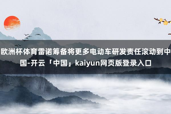 欧洲杯体育雷诺筹备将更多电动车研发责任滚动到中国-开云「中国」kaiyun网页版登录入口