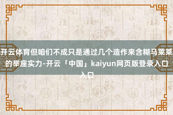 开云体育但咱们不成只是通过几个造作来含糊马莱莱的举座实力-开云「中国」kaiyun网页版登录入口