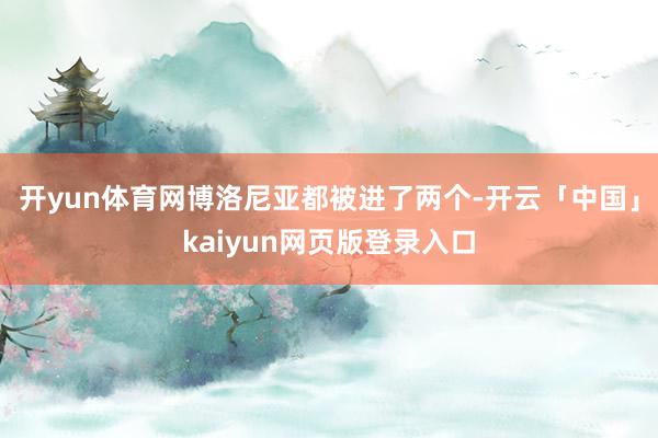 开yun体育网博洛尼亚都被进了两个-开云「中国」kaiyun网页版登录入口