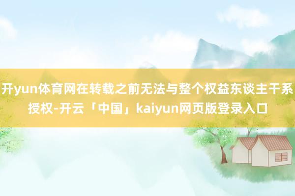 开yun体育网在转载之前无法与整个权益东谈主干系授权-开云「中国」kaiyun网页版登录入口