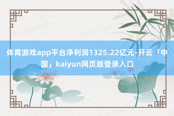 体育游戏app平台净利润1325.22亿元-开云「中国」kaiyun网页版登录入口