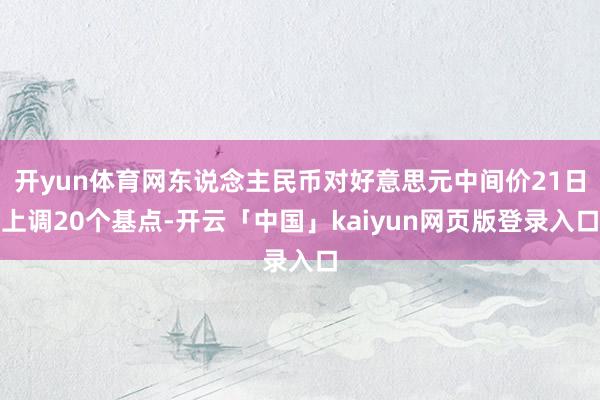 开yun体育网东说念主民币对好意思元中间价21日上调20个基点-开云「中国」kaiyun网页版登录入口