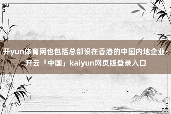 开yun体育网也包括总部设在香港的中国内地企业-开云「中国」kaiyun网页版登录入口