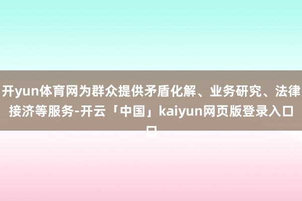 开yun体育网为群众提供矛盾化解、业务研究、法律接济等服务-开云「中国」kaiyun网页版登录入口